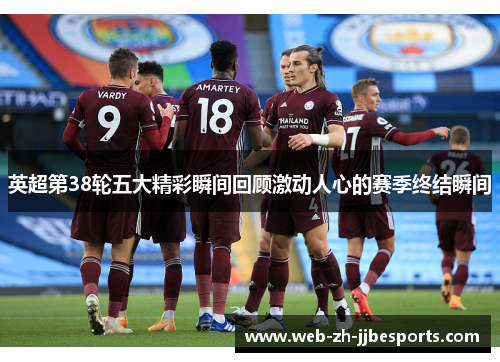 英超第38轮五大精彩瞬间回顾激动人心的赛季终结瞬间