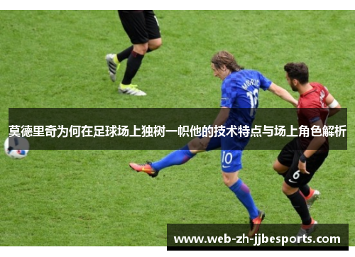 莫德里奇为何在足球场上独树一帜他的技术特点与场上角色解析 莫德里奇为何在足球场上独树一帜他的技术特点与场上角色解析