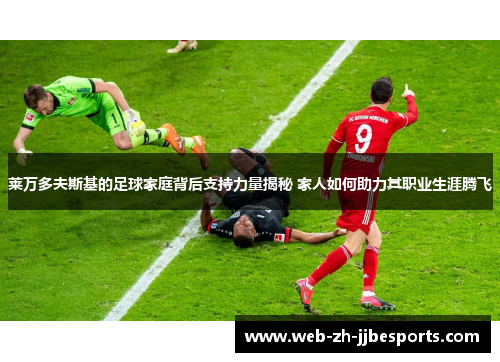 莱万多夫斯基的足球家庭背后支持力量揭秘 家人如何助力其职业生涯腾飞 莱万多夫斯基的足球家庭背后支持力量揭秘 家人如何助力其职业生涯腾飞