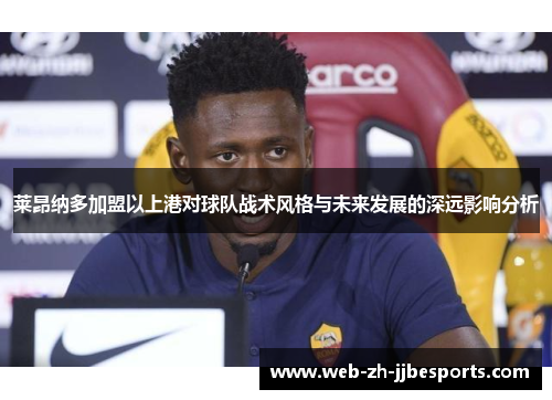 莱昂纳多加盟以上港对球队战术风格与未来发展的深远影响分析 莱昂纳多加盟以上港对球队战术风格与未来发展的深远影响分析