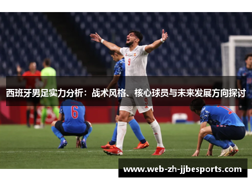 西班牙男足实力分析:战术风格、核心球员与未来发展方向探讨 西班牙男足实力分析:战术风格、核心球员与未来发展方向探讨