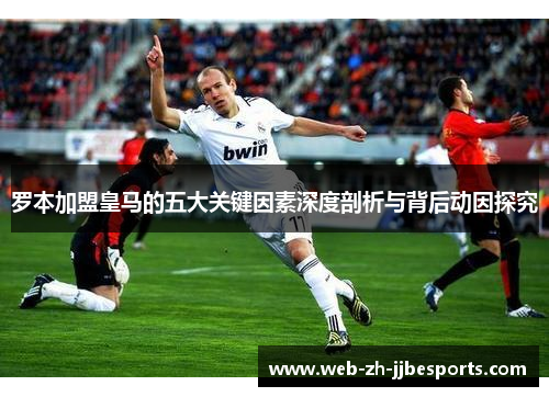 罗本加盟皇马的五大关键因素深度剖析与背后动因探究 罗本加盟皇马的五大关键因素深度剖析与背后动因探究