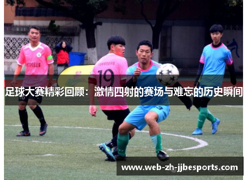 足球大赛精彩回顾:激情四射的赛场与难忘的历史瞬间 足球大赛精彩回顾:激情四射的赛场与难忘的历史瞬间