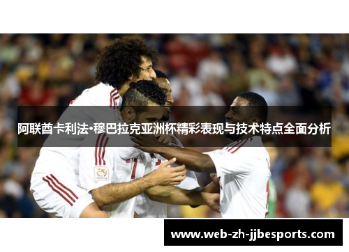 阿联酋卡利法·穆巴拉克亚洲杯精彩表现与技术特点全面分析
