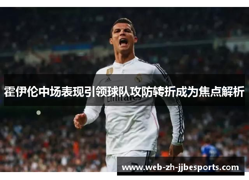 霍伊伦中场表现引领球队攻防转折成为焦点解析 霍伊伦中场表现引领球队攻防转折成为焦点解析