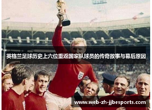 英格兰足球历史上六位重返国家队球员的传奇故事与幕后原因 英格兰足球历史上六位重返国家队球员的传奇故事与幕后原因