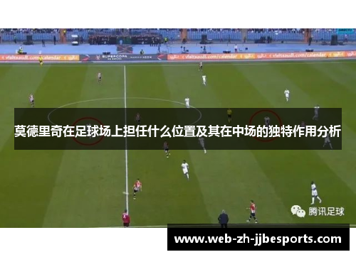 莫德里奇在足球场上担任什么位置及其在中场的独特作用分析
