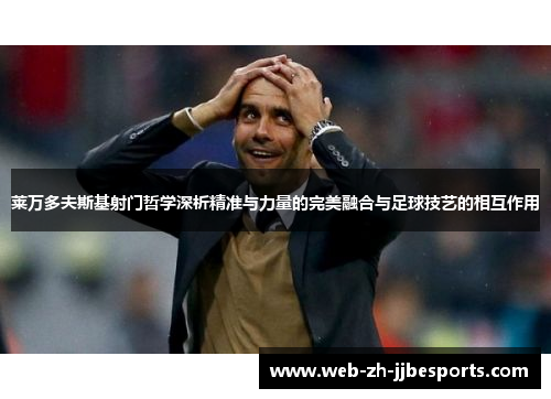 莱万多夫斯基射门哲学深析精准与力量的完美融合与足球技艺的相互作用