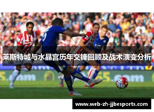 莱斯特城与水晶宫历年交锋回顾及战术演变分析 莱斯特城与水晶宫历年交锋回顾及战术演变分析