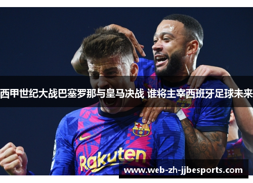 西甲世纪大战巴塞罗那与皇马决战 谁将主宰西班牙足球未来