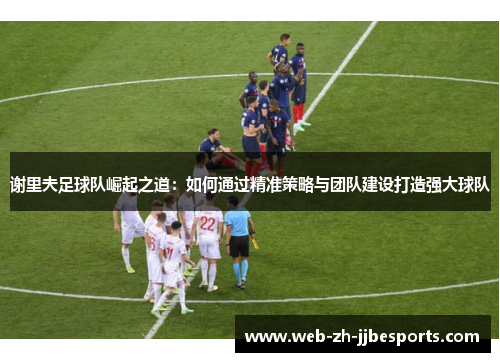 谢里夫足球队崛起之道：如何通过精准策略与团队建设打造强大球队
