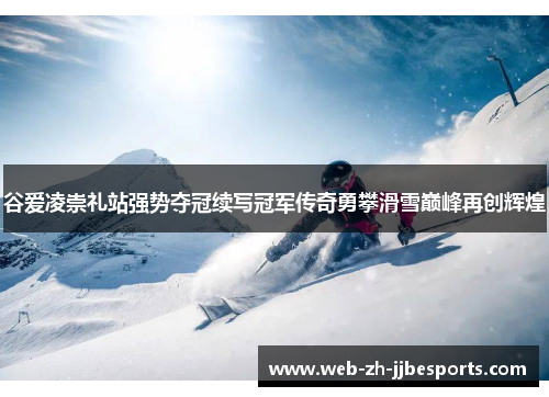 谷爱凌崇礼站强势夺冠续写冠军传奇勇攀滑雪巅峰再创辉煌
