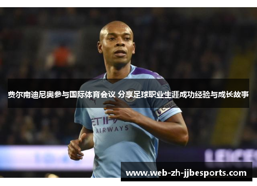 费尔南迪尼奥参与国际体育会议 分享足球职业生涯成功经验与成长故事 费尔南迪尼奥参与国际体育会议 分享足球职业生涯成功经验与成长故事