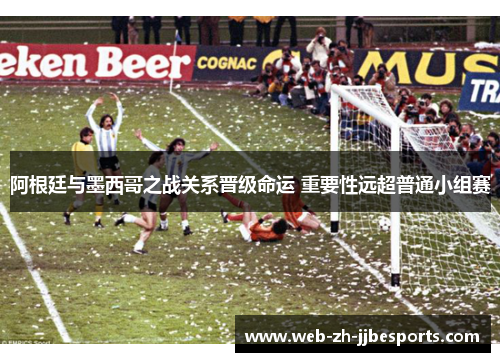 阿根廷与墨西哥之战关系晋级命运 重要性远超普通小组赛