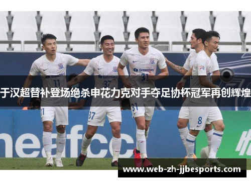 于汉超替补登场绝杀申花力克对手夺足协杯冠军再创辉煌