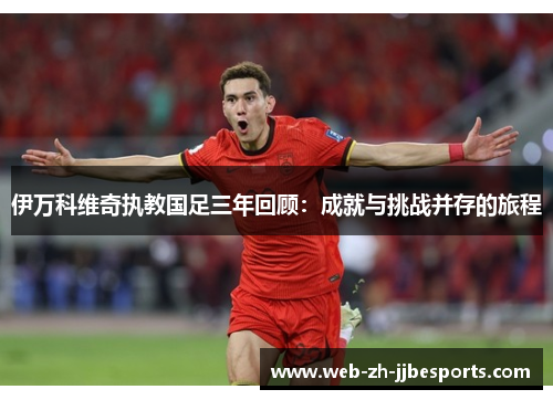 伊万科维奇执教国足三年回顾:成就与挑战并存的旅程 伊万科维奇执教国足三年回顾:成就与挑战并存的旅程