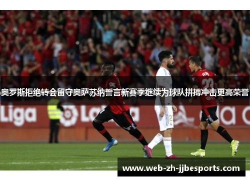 奥罗斯拒绝转会留守奥萨苏纳誓言新赛季继续为球队拼搏冲击更高荣誉