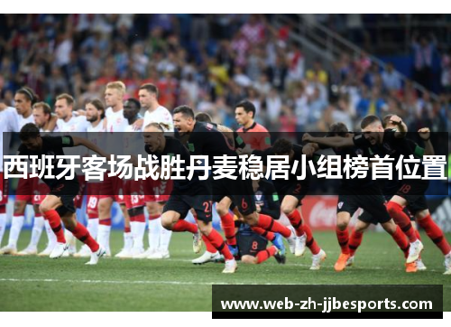 西班牙客场战胜丹麦稳居小组榜首位置