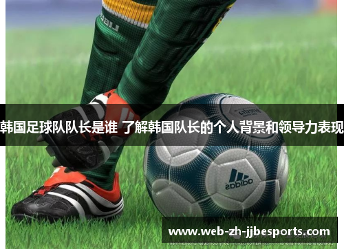 韩国足球队队长是谁 了解韩国队长的个人背景和领导力表现