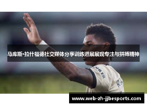 马库斯·拉什福德社交媒体分享训练进展展现专注与拼搏精神