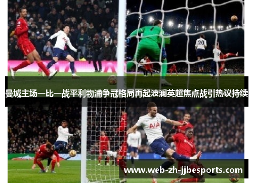 曼城主场一比一战平利物浦争冠格局再起波澜英超焦点战引热议持续 曼城主场一比一战平利物浦争冠格局再起波澜英超焦点战引热议持续