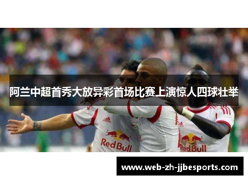 阿兰中超首秀大放异彩首场比赛上演惊人四球壮举 阿兰中超首秀大放异彩首场比赛上演惊人四球壮举