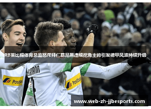 RB莱比锡体育总监怒斥拜仁慕尼黑违规挖角主帅引发德甲风波持续升级