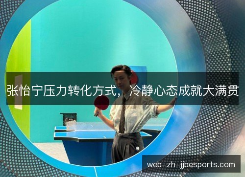 张怡宁压力转化方式,冷静心态成就大满贯 张怡宁压力转化方式,冷静心态成就大满贯